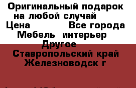 Оригинальный подарок на любой случай!!!! › Цена ­ 2 500 - Все города Мебель, интерьер » Другое   . Ставропольский край,Железноводск г.